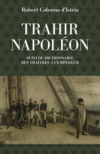Trahir Napoléon - Suivi du dictionnaire alphabétique de quelques traîtres qui ont contribué à mettre fin à son règne - Robert Colonna d’Istria (2021)