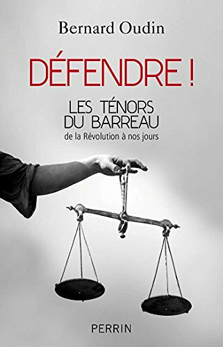 Défendre ! Les ténors du barreau de la Révolution à nos jours - Bernard Oudin