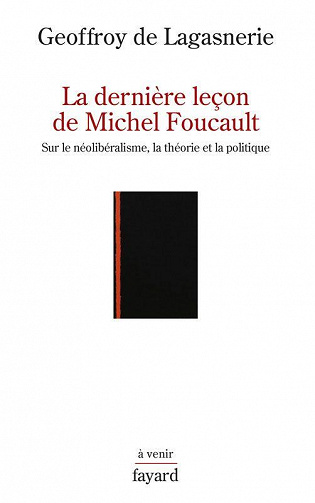 Geoffroy de Lagasnerie - La dernière leçon de Michel Foucault: Sur le néolibéralisme, la théorie et la politique
