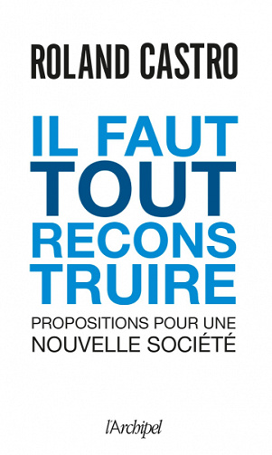 Il faut tout reconstruire : propositions pour une nouvelle société - Roland Castro