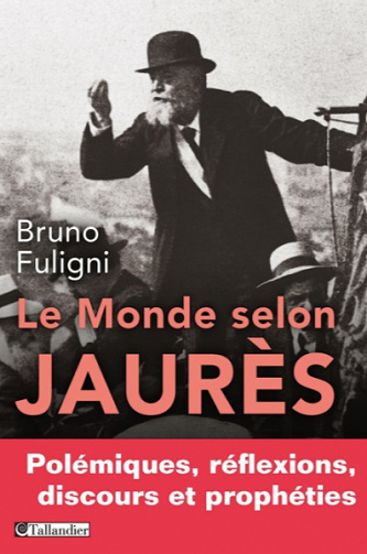 Le monde selon Jaurès. Polémiques, réflexions, discours et prophéties - Bruno Fuligni