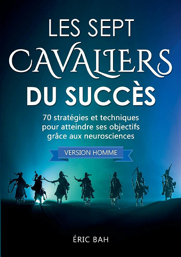 Les Sept Cavaliers du Succès - 70 stratégies et techniques pour atteindre ses objectifs grâce aux neurosciences (version homme) - Éric Bah
