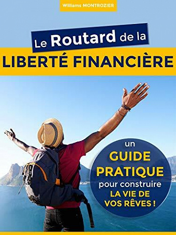 Le Routard de la LIBERTÉ FINANCIÈRE : un Guide Pratique pour construire la vie de vos rêves ! - Williams Montrozier (2020)