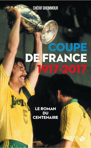Coupe de France 1917-2017 : Le roman du centenaire - Chérif Ghemmour