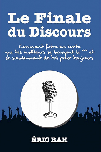 Le Finale du Discours : Comment faire en sorte que tes auditeurs se bougent le *** et se souviennent de toi pour toujours ! - Éric Bah (2021)