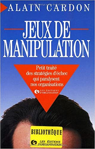 Jeux de manipulation : Petit traité des stratégies d'échec qui paralysent nos organisations - Alain Cardon