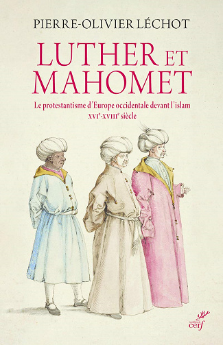Luther et Mahomet : Le protestantisme d'Europe occidentale devant l'islam (XVI-XVIII siècle) - Pierre-olivier Lechot (2021)
