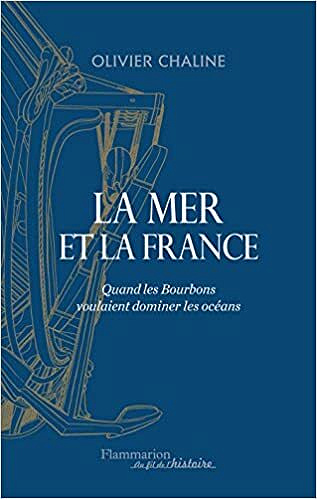 La mer et la France: Quand les Bourbons voulaient dominer les océans - Olivier Chaline