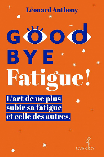 Goodbye Fatigue ! L'art de ne plus subir sa fatigue et celle des autres - Léonard Anthony (2021)