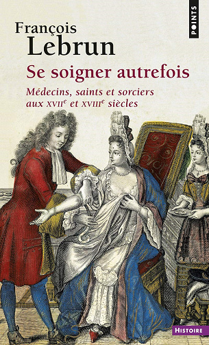 Se soigner autrefois: Médecins, saints et sorciers aux XVIIe et XVIIIe siècles - François Lebrun