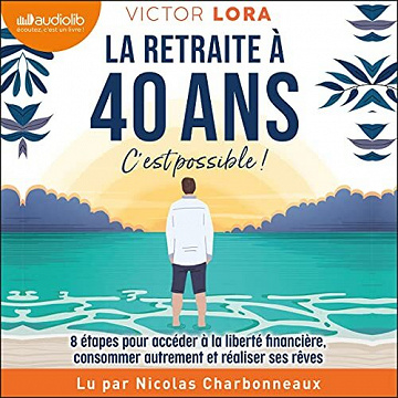La retraite à 40 ans, c'est possible !: 8 étapes pour accéder à la liberté financière, consommer autrement et réaliser ses rêves - Victor Lora (2021)