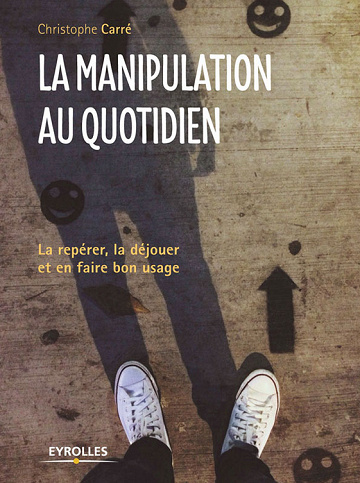 Christophe Carré - La manipulation au quotidien: La repérer, la déjouer et en faire bon usage