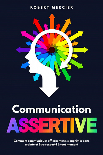 Communication Assertive : Comment communiquer efficacement, s'exprimer sans crainte et être respecté à tout moment - Robert Mercier (2021)