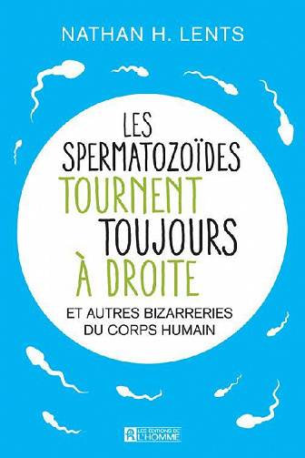 Nathan H. Lents - Les spermatozoïdes tournent toujours à droite et autres bizarreries du corps humain