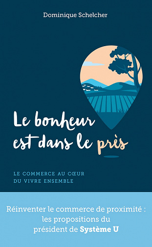 Le bonheur est dans le près : Le commerce au coeur du vivre ensemble - Dominique Schelcher - Dominique Schelcher