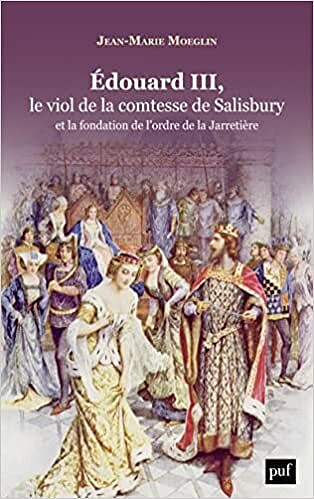 Edouard III, le viol de la comtesse de Salisbury et la fondation de l'ordre de la Jarretière - Jean-Marie Moeglin (2022)