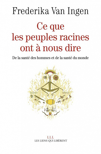 Frederika Van Ingen - Ce que les peuples racines ont à nous dire: De la santé des hommes et de santé du monde