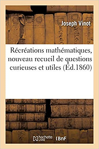 Récréations mathématiques, nouveau recueil de questions curieuses et utiles: extraites des auteurs anciens et modernes - Joseph Vinot