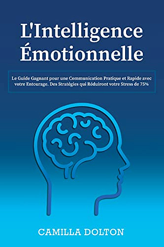 L'Intelligence Émotionnelle: Le Guide Gagnant pour une Communication Pratique et Rapide avec votre Entourage. Des Stratégies qui Réduiront votre Stress de 75% - CAMILLA DOLTON (2022)