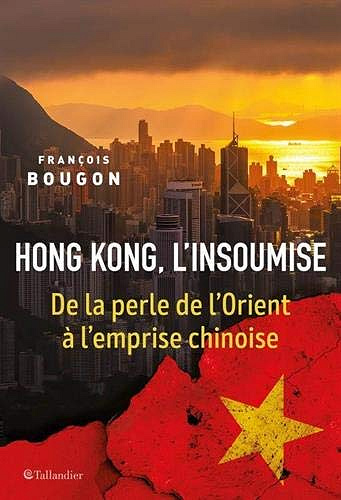 Hong Kong, l'insoumise: De la perle de l'Orient à l'emprise chinoise - François Bougon