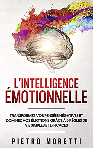 L' Intelligence Émotionnelle: Transformez vos Pensées Négatives et Dominez vos Émotions grâce à 5 Règles de Vie Simples et Efficaces - Pietro Moretti (2022)