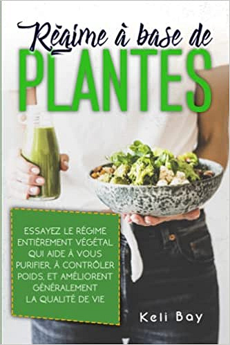 Régime À Base De Plantes: Essayez Le Régime Entièrement Végétal Qui Aide À Vous Purifier, À Contrôler Poids, Et Améliorent Généralement La Qualité De Vie. - Keli Bay (2021)