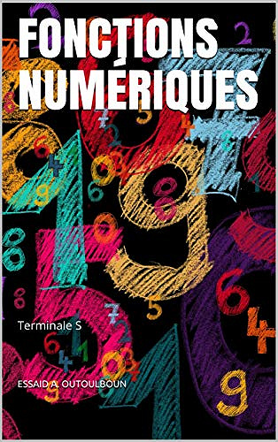 FONCTIONS NUMÉRIQUES: Terminale S (Livres pour les matheux: Mathématiques, Géométrie, Algèbre, Trigonométrie, Analyse, Statistique, Probabilité t. 4) ESSAID A. OUTOULBOUN