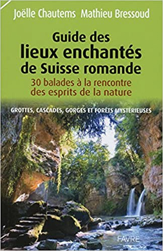 Guide des lieux enchantés de Suisse romande : Grottes, cascades, gorges et forêts mystérieuses - Joelle Chautems, Mathieu Bressoud