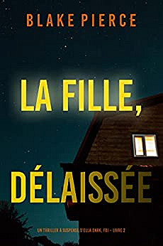 La fille, délaissée (Un Thriller à Suspense d’Ella Dark, FBI – Livre 7) - Blake Pierce (2022)