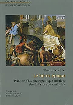 Héros épique : Peinture d'histoire et politique artistique dans la France du XVIIe - Thomas Kirchner