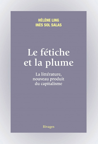 Le fétiche et la plume : La littérature, nouveau produit du capitalisme - Hélène Ling & Inès Sol Salas (2022)