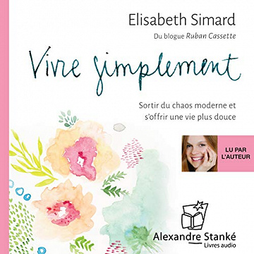Vivre simplement: Sortir du chaos moderne et s'offrir une vie plus douce -  Élisabeth Simard