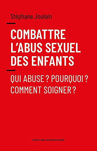 Combattre l'Abus Sexuel des Enfants – Qui Abuse ? Pourquoi ? Comment Soigner ? par Stéphane Joulain (Desclée de Brouwer) (2018)