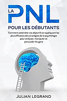 La PNL pour les débutants: Comment atteindre vos objectifs en appliquant les plus efficaces des stratégies de la psychologie pour analyser, manipuler et persuader les gens  - Julian Legrand (2022)