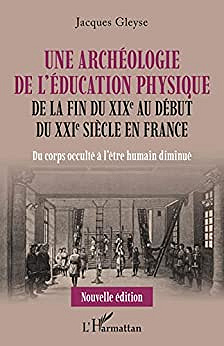 Une archéologie de l'éducation physique: De la fin du XIXe au début du XXIe siècle en France - Du corps occulté à l'être humain diminué - Jacques Gleyse (2022)