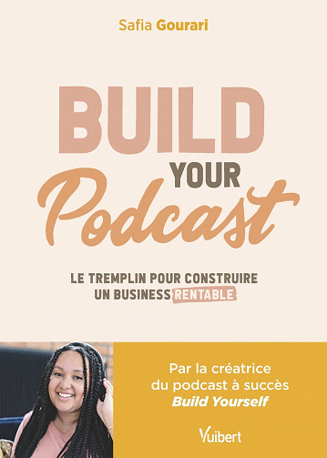 Build Your Podcast! Le tremplin pour construire un business rentable - Safia Gourari (2022)