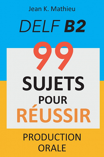 Production Orale DELF B2 - 99 SUJETS POUR RÉUSSIR - Jean K. MATHIEU