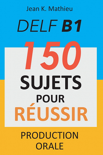 DELF B1 Production Orale - 150 sujets pour réussir - Jean K. MATHIEU