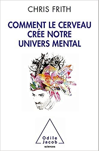 Comment le cerveau crée notre univers mental - Chris Frith