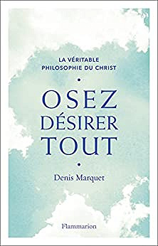 Osez désirer tout. La véritable philosophie du Christ - Denis Marquet (2018)