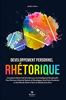 LA RHÉTORIQUE: Comment Utiliser L’Art Du Discours et L’Intelligence Émotionalle Pour Éliminer L'Anxiété Sociale et Développer Une Forte Confiance en Soi Afin de Parler à Tout Le Monde Sans Peur - James Path (2022)