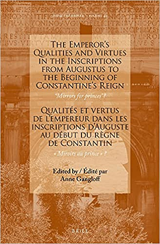 Anne Gangloff, "The Emperor’s Qualities and Virtues in the Inscriptions from Augustus to the Beginning of Constantine's Reign: “Mirrors for prince”? Qualités et … - A.D. 476, 42)" (2022)