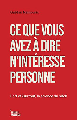 Ce que vous avez à dire n'intéresse personne: L’art et (surtout) la science du pitch - Gaëtan Namouric (2022)