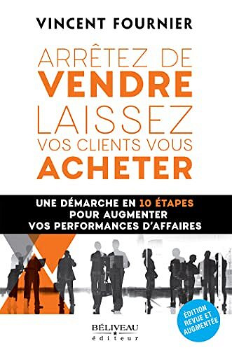 Arrêtez de vendre, laissez vos clients vous acheter: Une démarche en 10 étapes pour augmenter vos performances d’affaires - Vincent Fournier (2022)