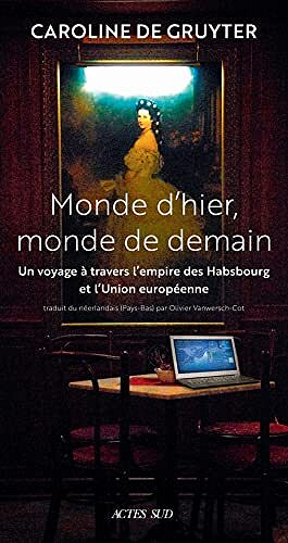 Monde d'hier, monde de demain: Un voyage à travers l’Empire des Habsbourg et l’Union Européenne - Caroline De gruyter