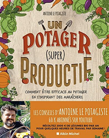 Un potager (super) productif: Comment être efficace au potager en s’inspirant des maraîchers - Antoine Le Potagiste (2022)
