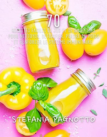 STEFANIA PAGNOTTO - 70 recettes faciles de jus et de smoothies pour nettoyer, détoxifier, perdre du poids et renforcer le système immunitaire (2022)