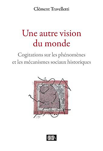 Une autre vision du monde: Cogitations sur les phénomènes et les mécanismes sociaux historiques - Clément Travelletti (2023)