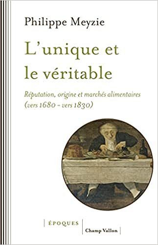 L'unique et le véritable: Réputation, origine et marchés alimentaires (vers 1680-vers 1830) -  Philippe Meyzie (2021)