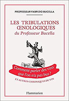 Les tribulations oenologiques du Professeur Bucella et autres chroniques du vin: Comment parler des vins que l'on n'a pas bus ? Fabrizio Bucella (2022)